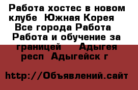 Работа хостес в новом клубе, Южная Корея  - Все города Работа » Работа и обучение за границей   . Адыгея респ.,Адыгейск г.